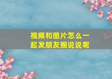 视频和图片怎么一起发朋友圈说说呢