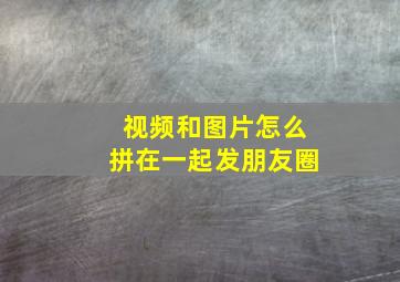 视频和图片怎么拼在一起发朋友圈