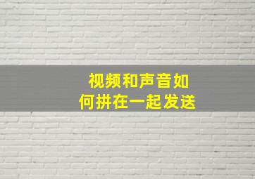 视频和声音如何拼在一起发送