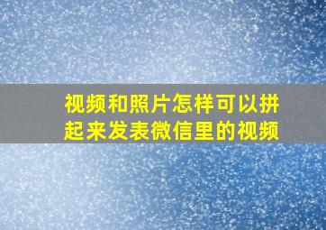 视频和照片怎样可以拼起来发表微信里的视频