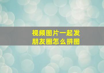 视频图片一起发朋友圈怎么拼图