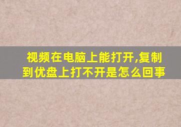 视频在电脑上能打开,复制到优盘上打不开是怎么回事