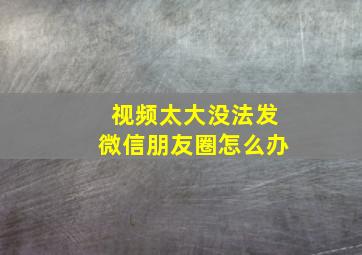 视频太大没法发微信朋友圈怎么办