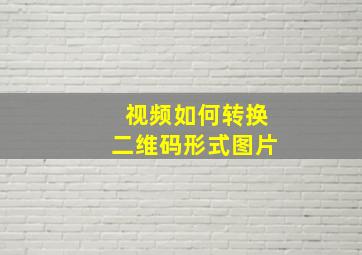 视频如何转换二维码形式图片