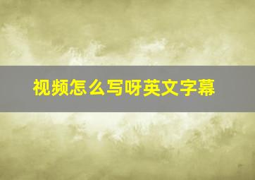 视频怎么写呀英文字幕