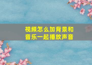 视频怎么加背景和音乐一起播放声音