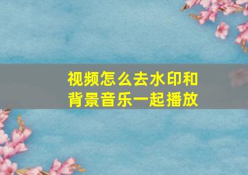 视频怎么去水印和背景音乐一起播放