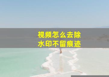 视频怎么去除水印不留痕迹