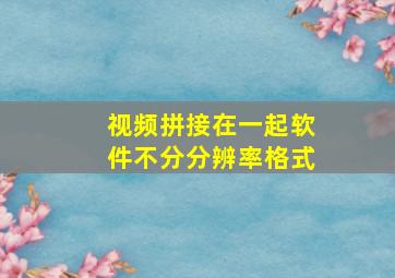 视频拼接在一起软件不分分辨率格式