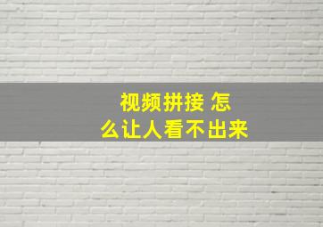 视频拼接 怎么让人看不出来