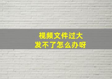 视频文件过大发不了怎么办呀