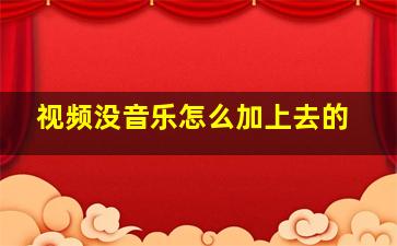 视频没音乐怎么加上去的