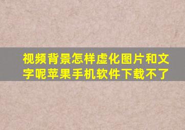 视频背景怎样虚化图片和文字呢苹果手机软件下载不了