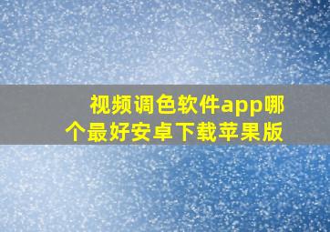 视频调色软件app哪个最好安卓下载苹果版