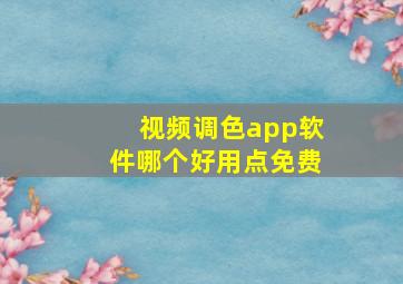 视频调色app软件哪个好用点免费