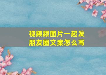 视频跟图片一起发朋友圈文案怎么写