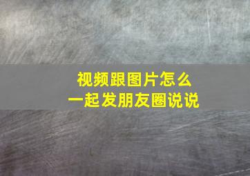 视频跟图片怎么一起发朋友圈说说