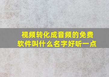 视频转化成音频的免费软件叫什么名字好听一点