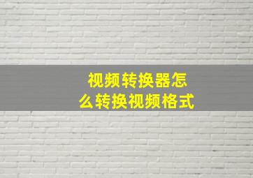 视频转换器怎么转换视频格式