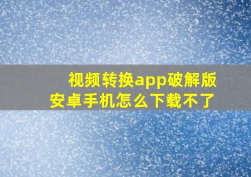 视频转换app破解版安卓手机怎么下载不了