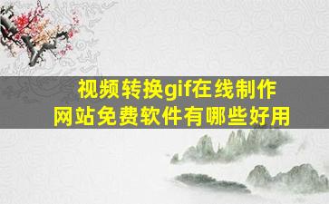 视频转换gif在线制作网站免费软件有哪些好用