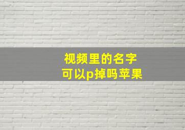 视频里的名字可以p掉吗苹果