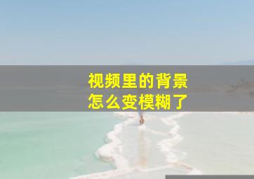 视频里的背景怎么变模糊了