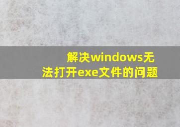 解决windows无法打开exe文件的问题