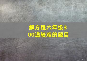 解方程六年级300道较难的题目