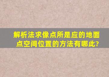 解析法求像点所是应的地面点空间位置的方法有哪此?