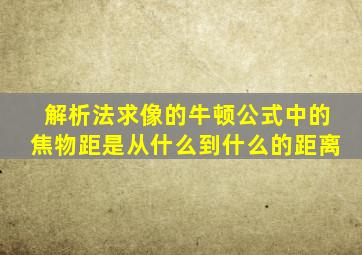 解析法求像的牛顿公式中的焦物距是从什么到什么的距离