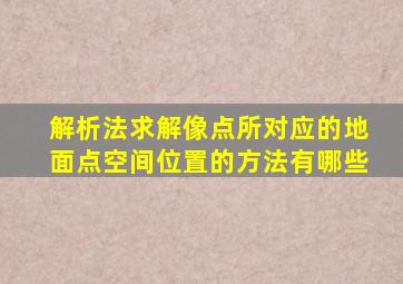 解析法求解像点所对应的地面点空间位置的方法有哪些