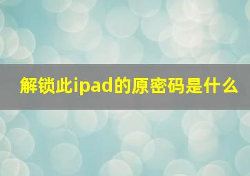 解锁此ipad的原密码是什么