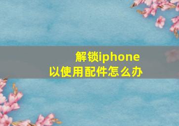 解锁iphone以使用配件怎么办