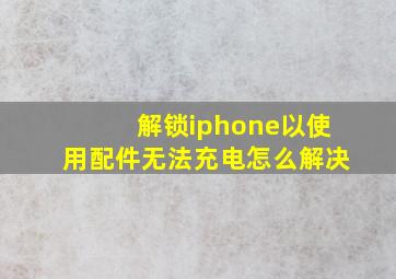 解锁iphone以使用配件无法充电怎么解决