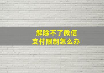 解除不了微信支付限制怎么办