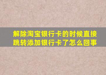 解除淘宝银行卡的时候直接跳转添加银行卡了怎么回事