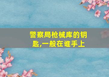 警察局枪械库的钥匙,一般在谁手上