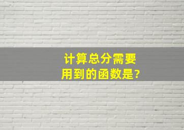 计算总分需要用到的函数是?