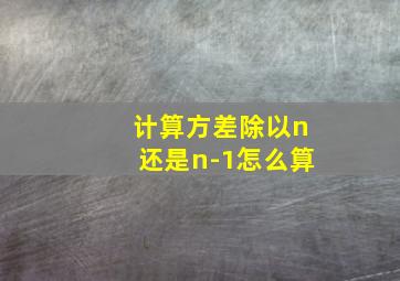 计算方差除以n还是n-1怎么算