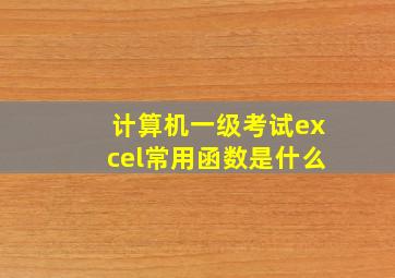 计算机一级考试excel常用函数是什么