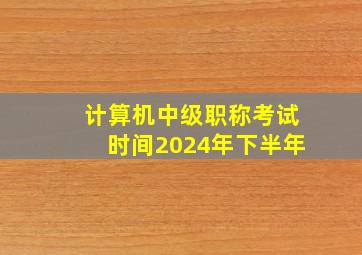 计算机中级职称考试时间2024年下半年