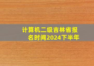 计算机二级吉林省报名时间2024下半年