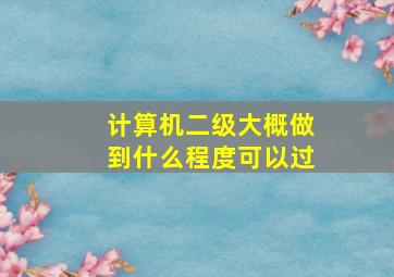 计算机二级大概做到什么程度可以过