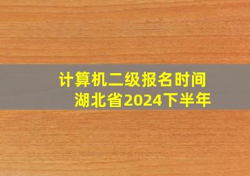 计算机二级报名时间湖北省2024下半年