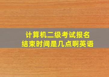 计算机二级考试报名结束时间是几点啊英语