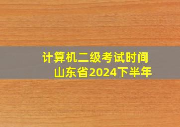 计算机二级考试时间山东省2024下半年