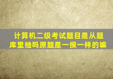 计算机二级考试题目是从题库里抽吗原题是一摸一样的嘛