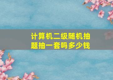 计算机二级随机抽题抽一套吗多少钱