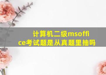 计算机二级msoffice考试题是从真题里抽吗